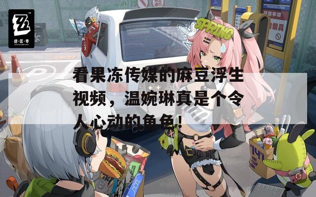 看果冻传媒的麻豆浮生视频，温婉琳真是个令人心动的角色！  第1张