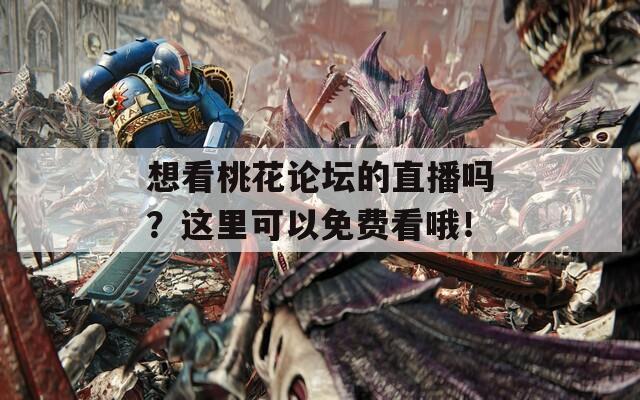 想看桃花论坛的直播吗？这里可以免费看哦！