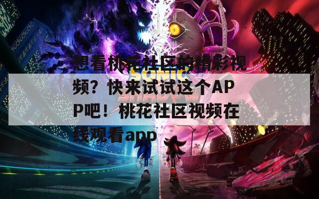 想看桃花社区的精彩视频？快来试试这个APP吧！桃花社区视频在线观看app