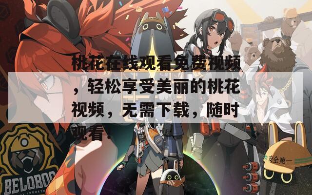 桃花在线观看免费视频，轻松享受美丽的桃花视频，无需下载，随时观看！