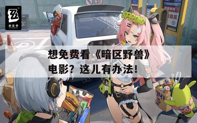 想免费看《暗区野兽》电影？这儿有办法！