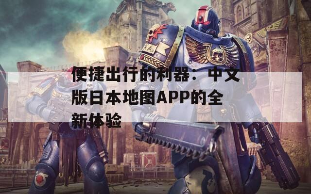 便捷出行的利器：中文版日本地图APP的全新体验  第1张