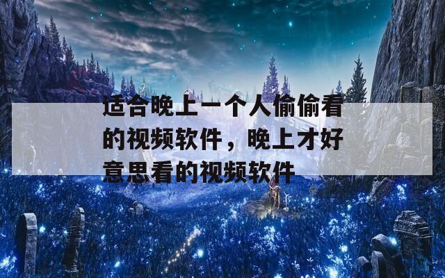 适合晚上一个人偷偷看的视频软件，晚上才好意思看的视频软件