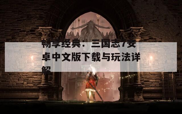 畅享经典：三国志7安卓中文版下载与玩法详解