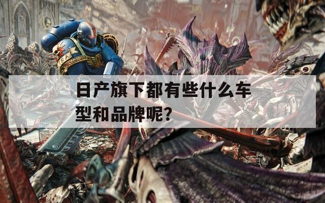 日产旗下都有些什么车型和品牌呢？