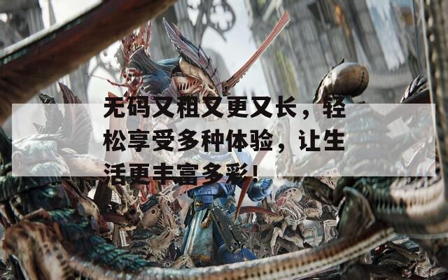 无码又租又更又长，轻松享受多种体验，让生活更丰富多彩！
