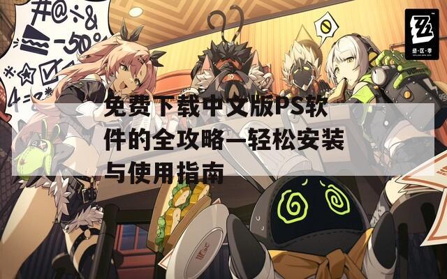 免费下载中文版PS软件的全攻略—轻松安装与使用指南