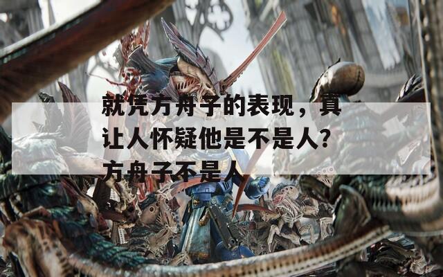 就凭方舟子的表现，真让人怀疑他是不是人？方舟子不是人