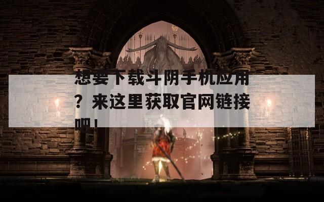 想要下载斗阴手机应用？来这里获取官网链接吧！  第1张