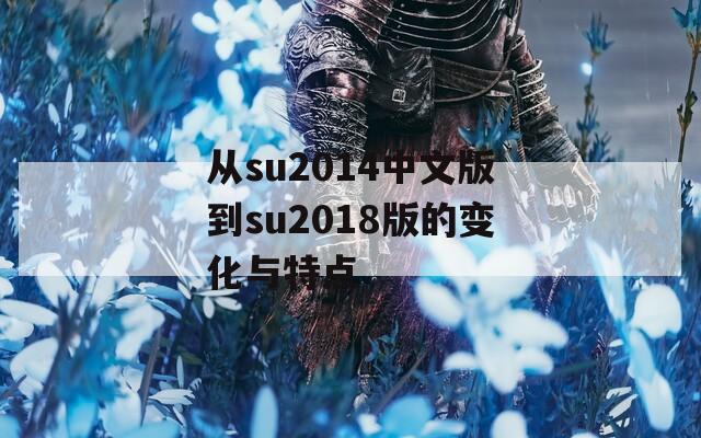 从su2014中文版到su2018版的变化与特点