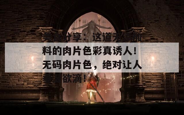 美食分享：这道无添加料的肉片色彩真诱人！无码肉片色，绝对让人垂涎欲滴！