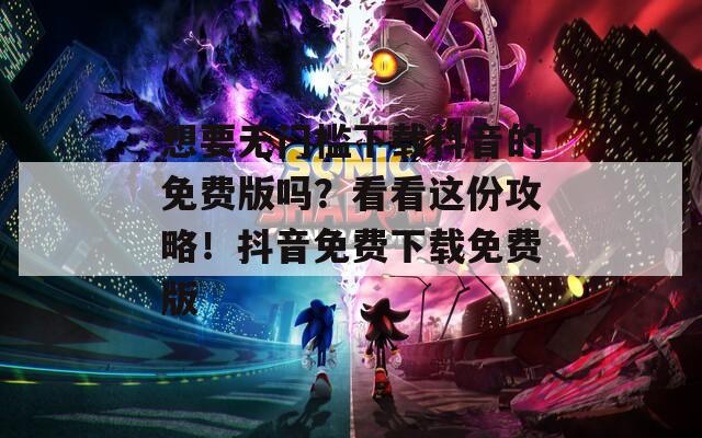 想要无门槛下载抖音的免费版吗？看看这份攻略！抖音免费下载免费版