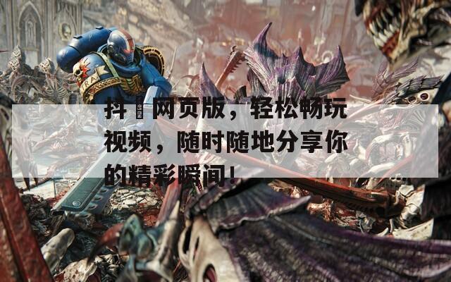 抖抈网页版，轻松畅玩视频，随时随地分享你的精彩瞬间！