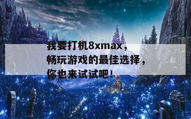 我要打机8xmax，畅玩游戏的最佳选择，你也来试试吧！  第1张