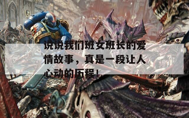 说说我们班女班长的爱情故事，真是一段让人心动的历程！