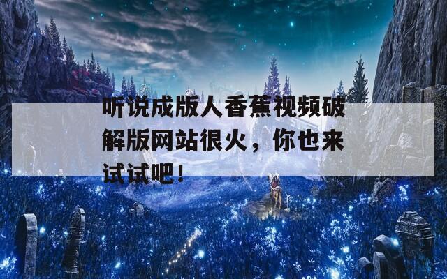 听说成版人香蕉视频破解版网站很火，你也来试试吧！