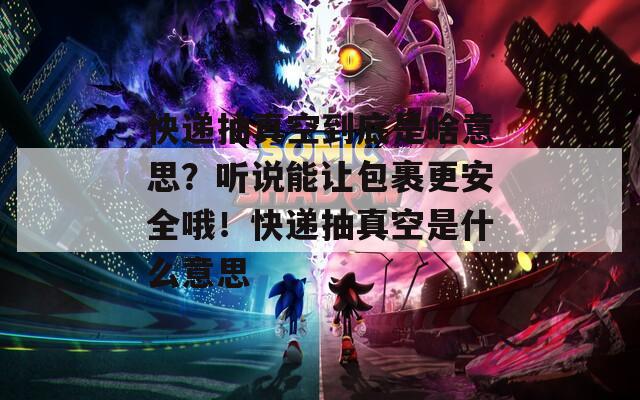 快递抽真空到底是啥意思？听说能让包裹更安全哦！快递抽真空是什么意思  第1张
