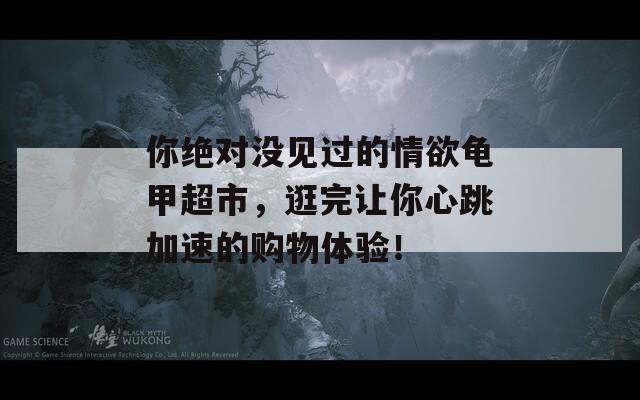 你绝对没见过的情欲龟甲超市，逛完让你心跳加速的购物体验！
