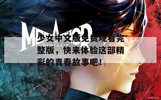 少女中文版免费观看完整版，快来体验这部精彩的青春故事吧！
