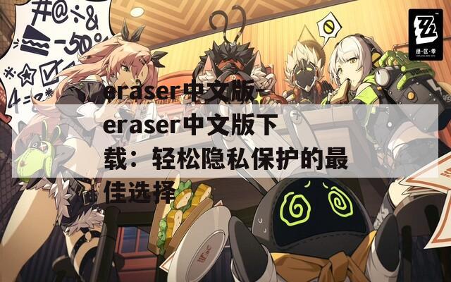 eraser中文版-eraser中文版下载：轻松隐私保护的最佳选择