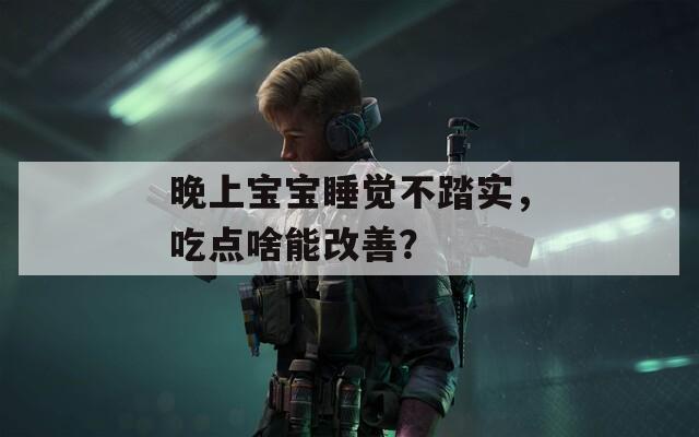 晚上宝宝睡觉不踏实，吃点啥能改善？