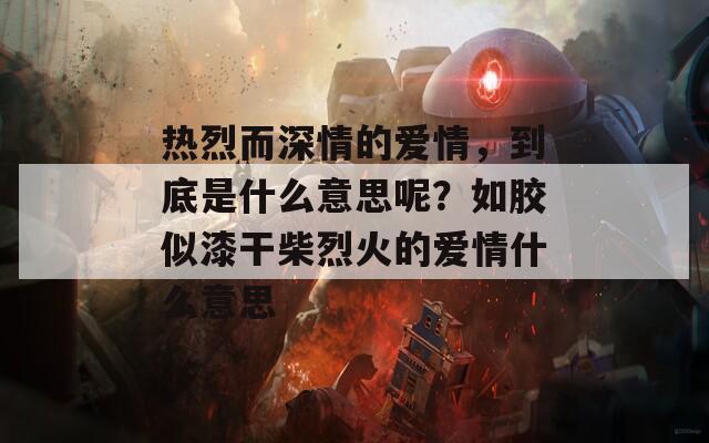 热烈而深情的爱情，到底是什么意思呢？如胶似漆干柴烈火的爱情什么意思  第1张