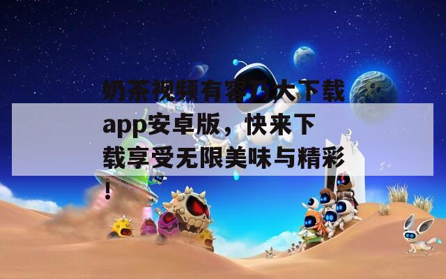 奶茶视频有容乃大下载app安卓版，快来下载享受无限美味与精彩！