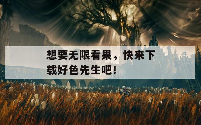 想要无限看果，快来下载好色先生吧！