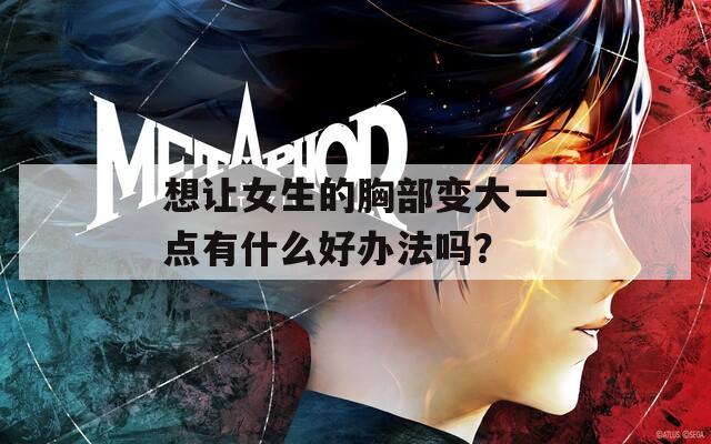 想让女生的胸部变大一点有什么好办法吗？