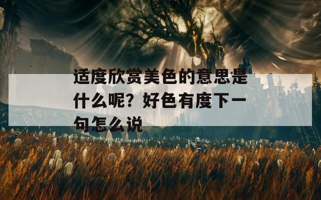 适度欣赏美色的意思是什么呢？好色有度下一句怎么说