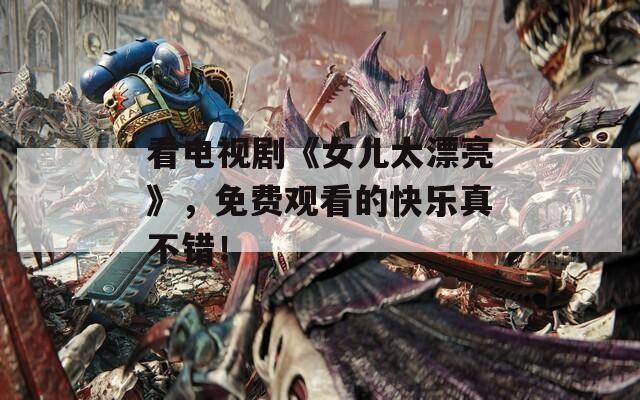 看电视剧《女儿太漂亮》，免费观看的快乐真不错！  第1张