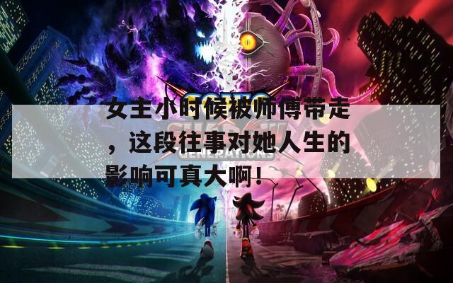 女主小时候被师傅带走，这段往事对她人生的影响可真大啊！
