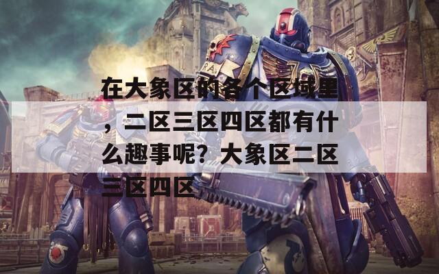 在大象区的各个区域里，二区三区四区都有什么趣事呢？大象区二区三区四区