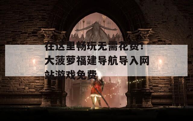 在这里畅玩无需花费！大菠萝福建导航导入网站游戏免费