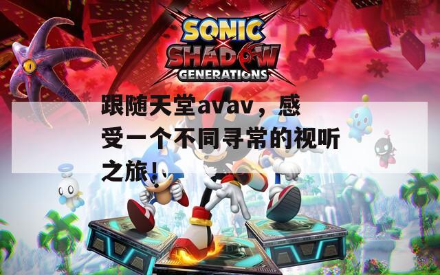 跟随天堂avav，感受一个不同寻常的视听之旅！