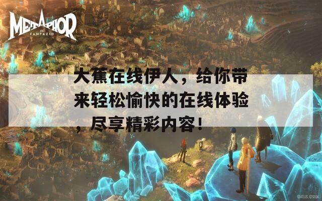 大蕉在线伊人，给你带来轻松愉快的在线体验，尽享精彩内容！