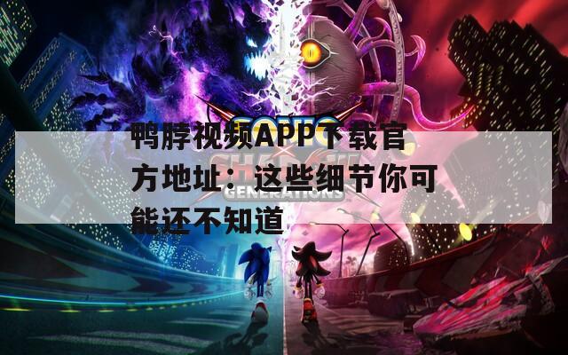 鸭脖视频APP下载官方地址：这些细节你可能还不知道