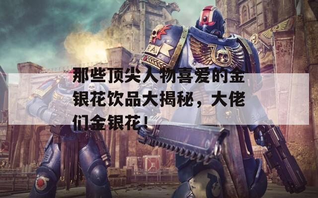那些顶尖人物喜爱的金银花饮品大揭秘，大佬们金银花！