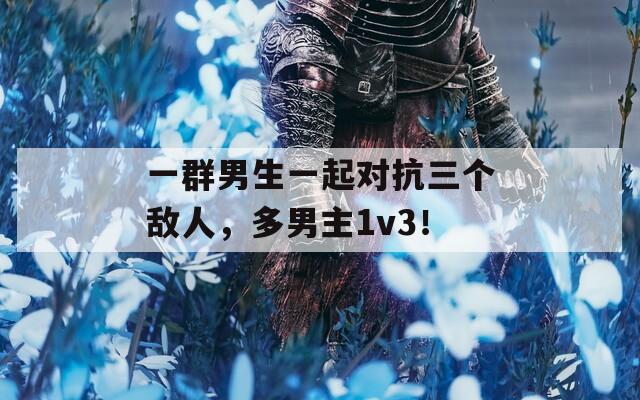 一群男生一起对抗三个敌人，多男主1v3！
