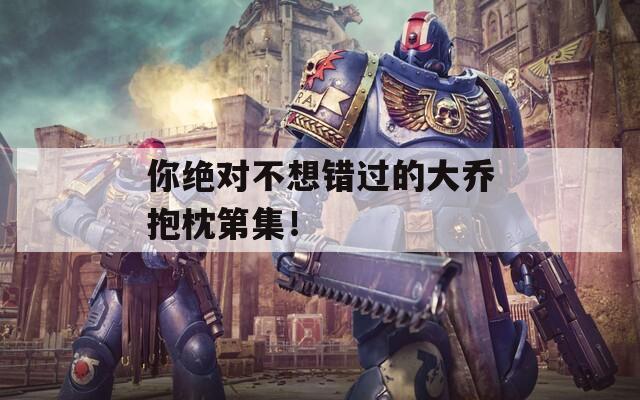 你绝对不想错过的大乔抱枕第集！