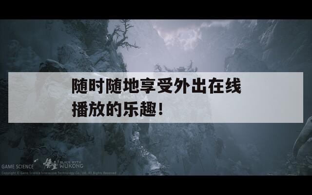 随时随地享受外出在线播放的乐趣！  第1张