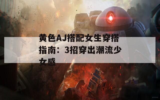 黄色AJ搭配女生穿搭指南：3招穿出潮流少女感
