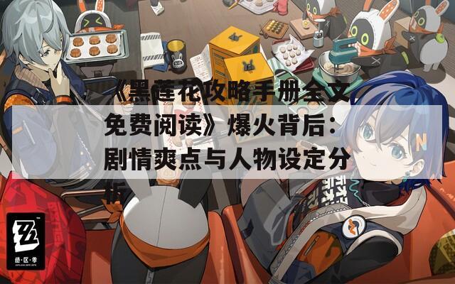 《黑莲花攻略手册全文免费阅读》爆火背后：剧情爽点与人物设定分析  第1张