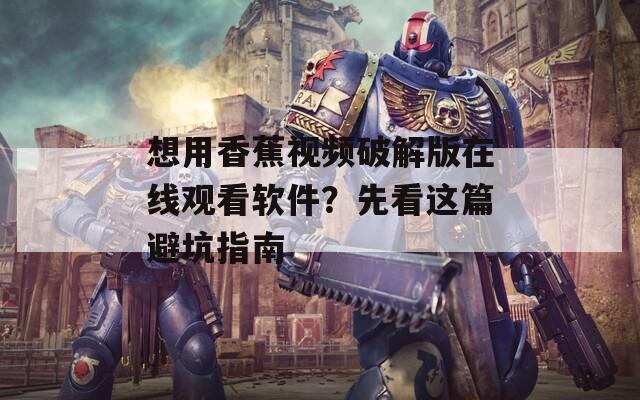 想用香蕉视频破解版在线观看软件？先看这篇避坑指南