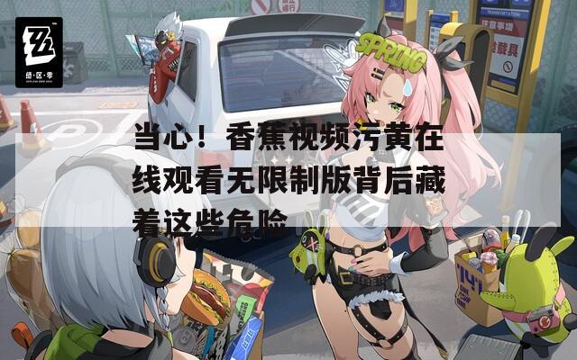当心！香蕉视频污黄在线观看无限制版背后藏着这些危险