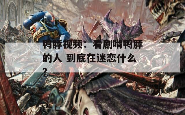 鸭脖视频：看剧啃鸭脖的人 到底在迷恋什么？