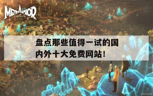 盘点那些值得一试的国内外十大免费网站！
