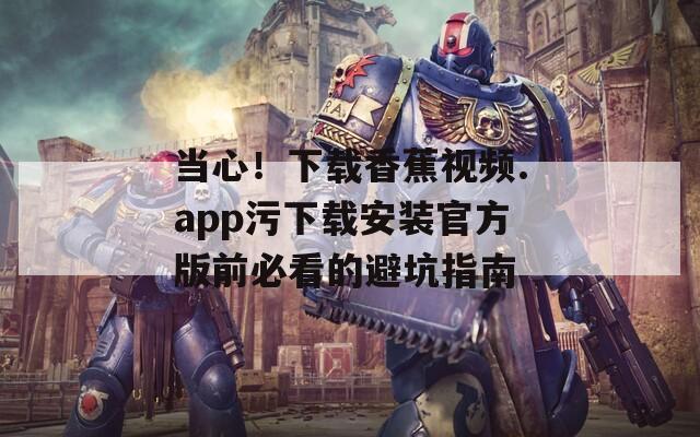 当心！下载香蕉视频.app污下载安装官方版前必看的避坑指南