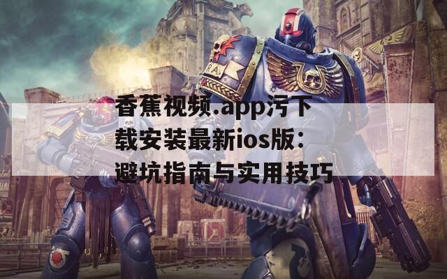香蕉视频.app污下载安装最新ios版：避坑指南与实用技巧