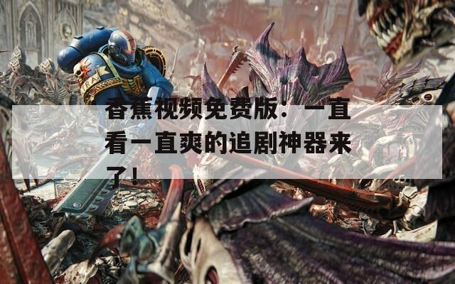 香蕉视频免费版：一直看一直爽的追剧神器来了！